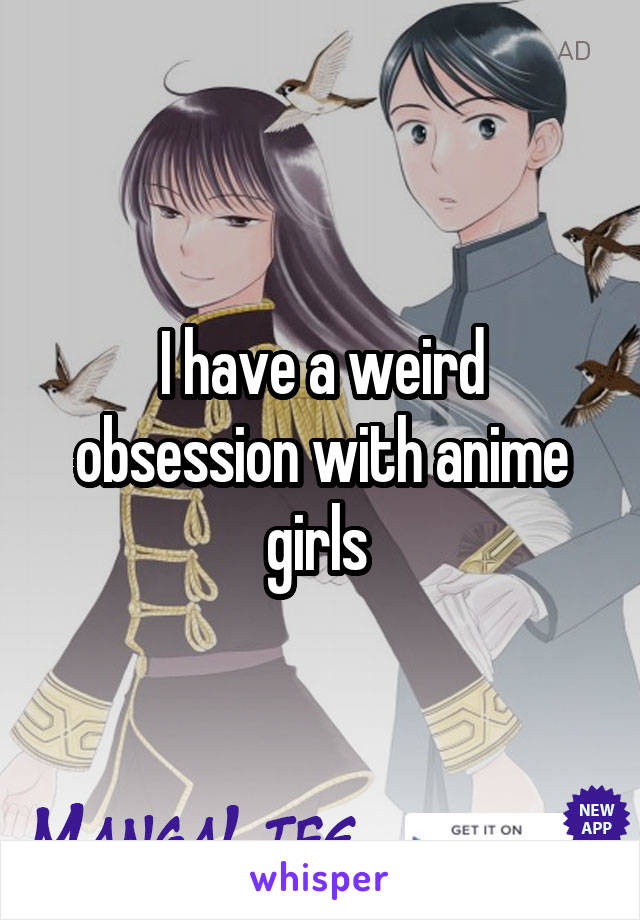 I have a weird obsession with anime girls 