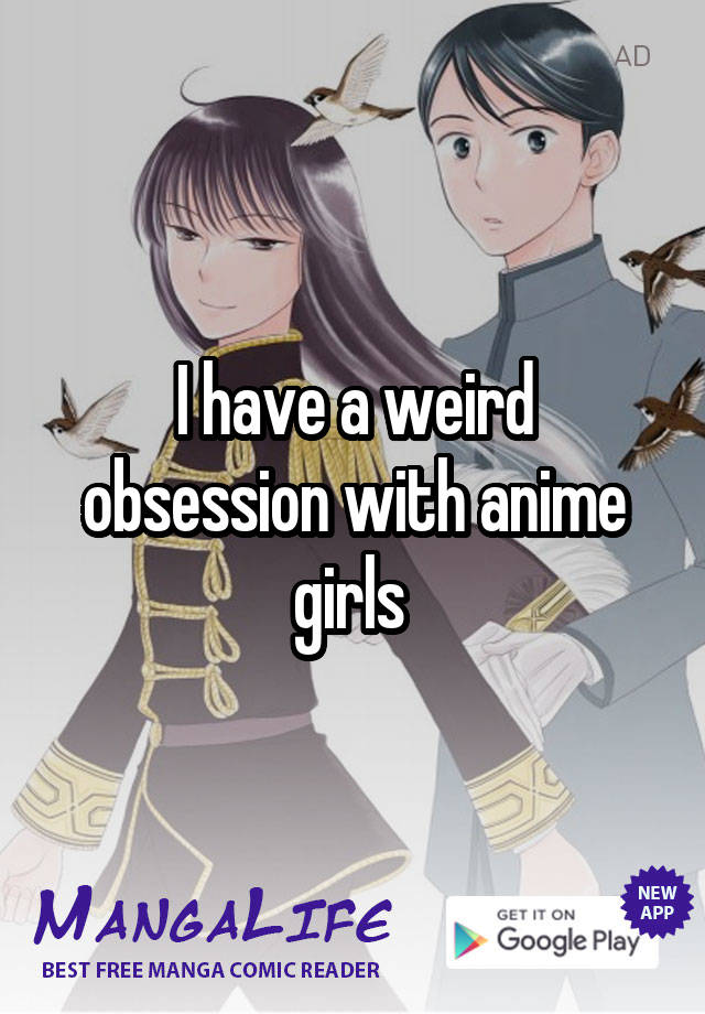 I have a weird obsession with anime girls 