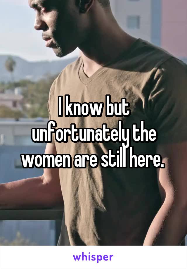 I know but unfortunately the women are still here. 