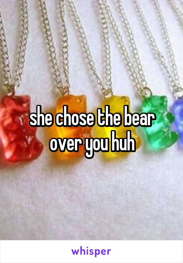 she chose the bear over you huh