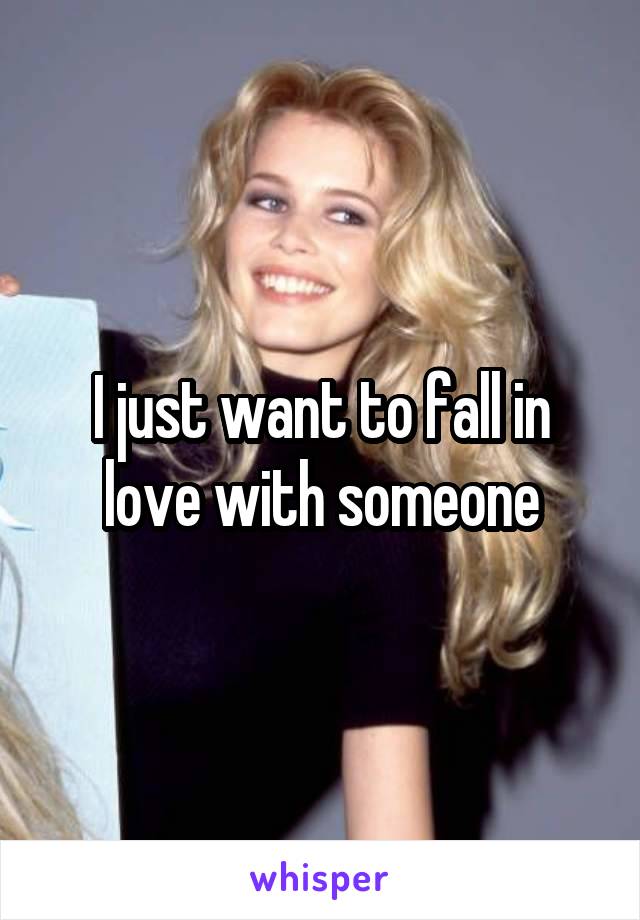 I just want to fall in love with someone