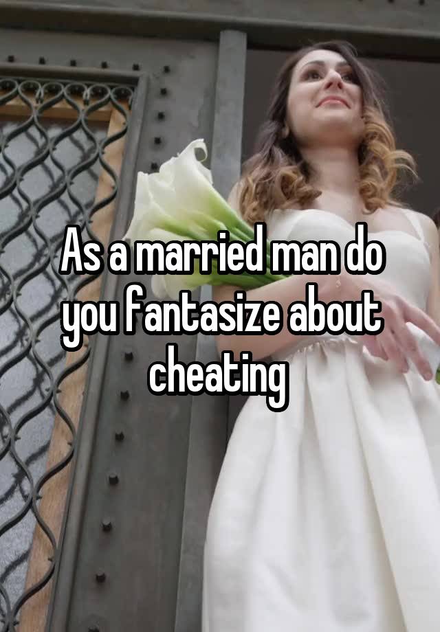 As a married man do you fantasize about cheating 