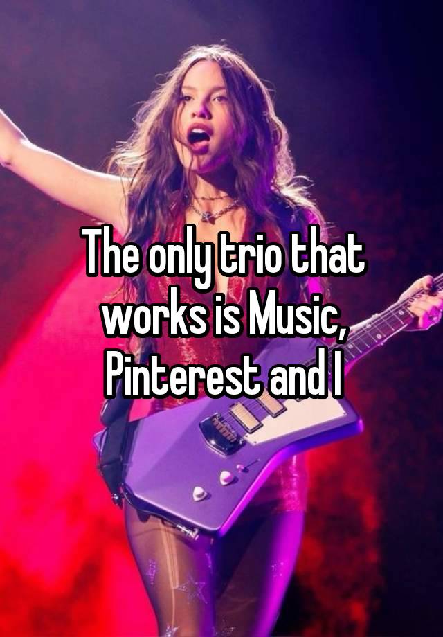 The only trio that works is Music, Pinterest and I