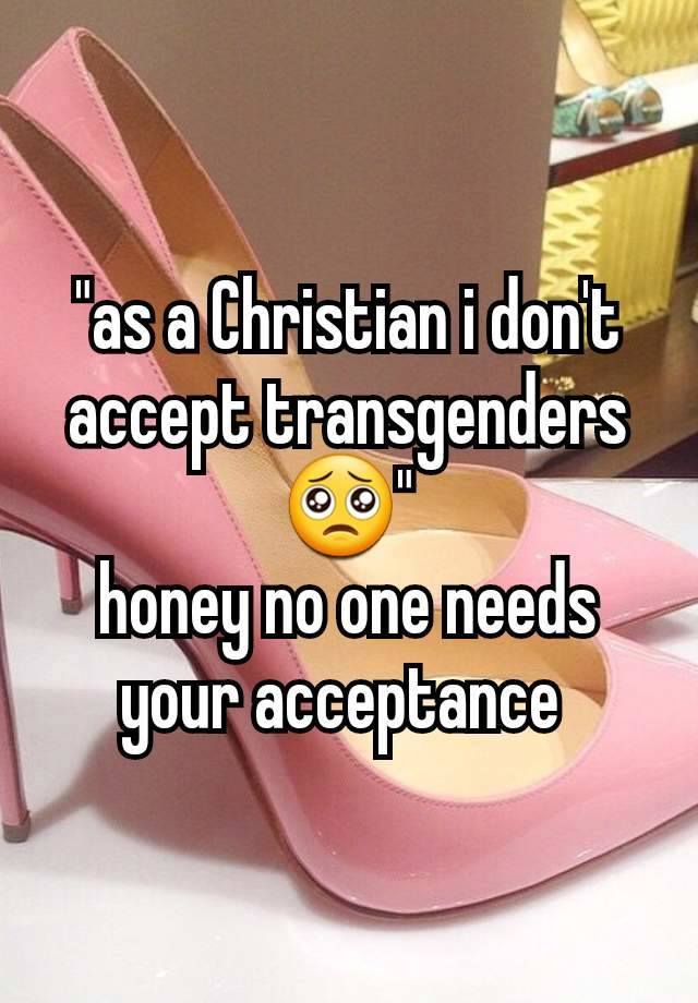 "as a Christian i don't accept transgenders🥺"
honey no one needs your acceptance 