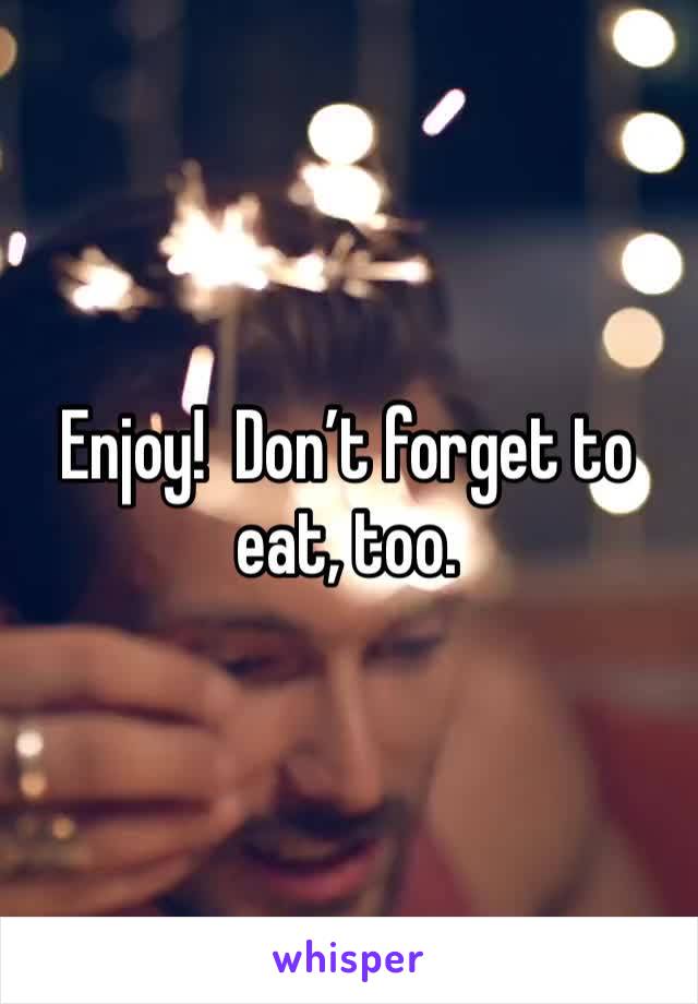 Enjoy!  Don’t forget to eat, too.