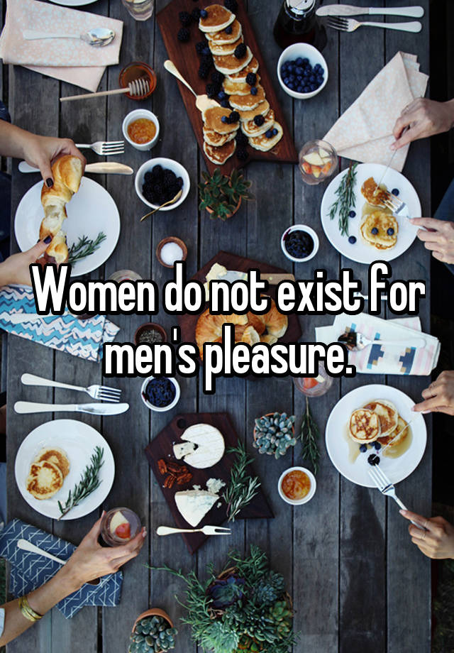 Women do not exist for men's pleasure.