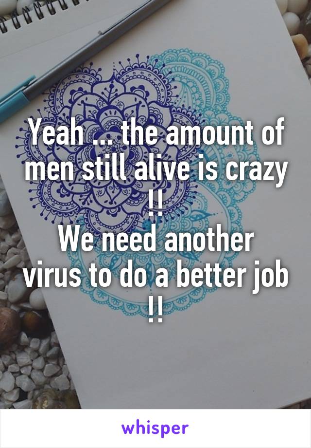 Yeah ... the amount of men still alive is crazy !!
We need another virus to do a better job !!