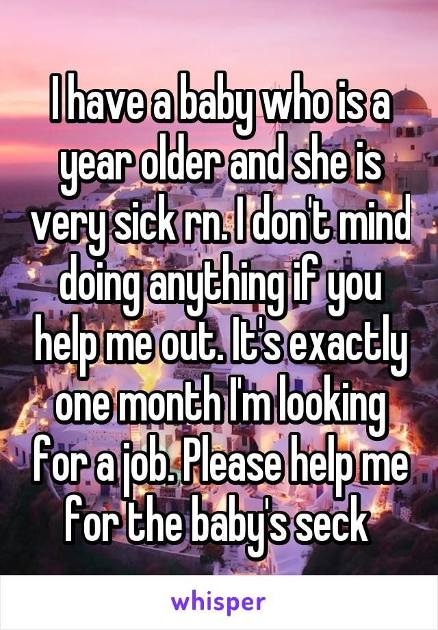 I have a baby who is a year older and she is very sick rn. I don't mind doing anything if you help me out. It's exactly one month I'm looking for a job. Please help me for the baby's seck 