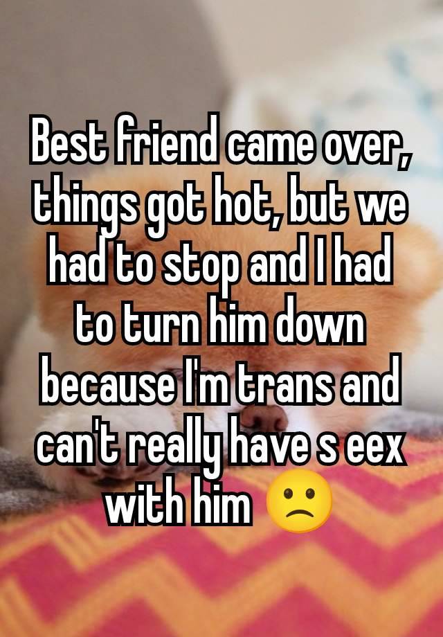 Best friend came over, things got hot, but we had to stop and I had to turn him down because I'm trans and can't really have s eex with him 🙁