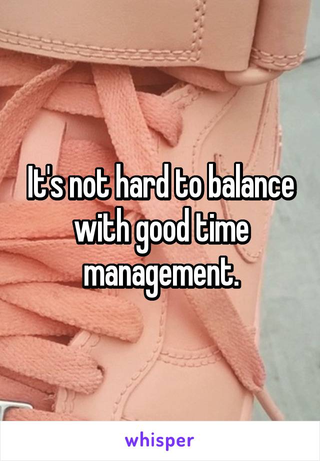 It's not hard to balance with good time management.
