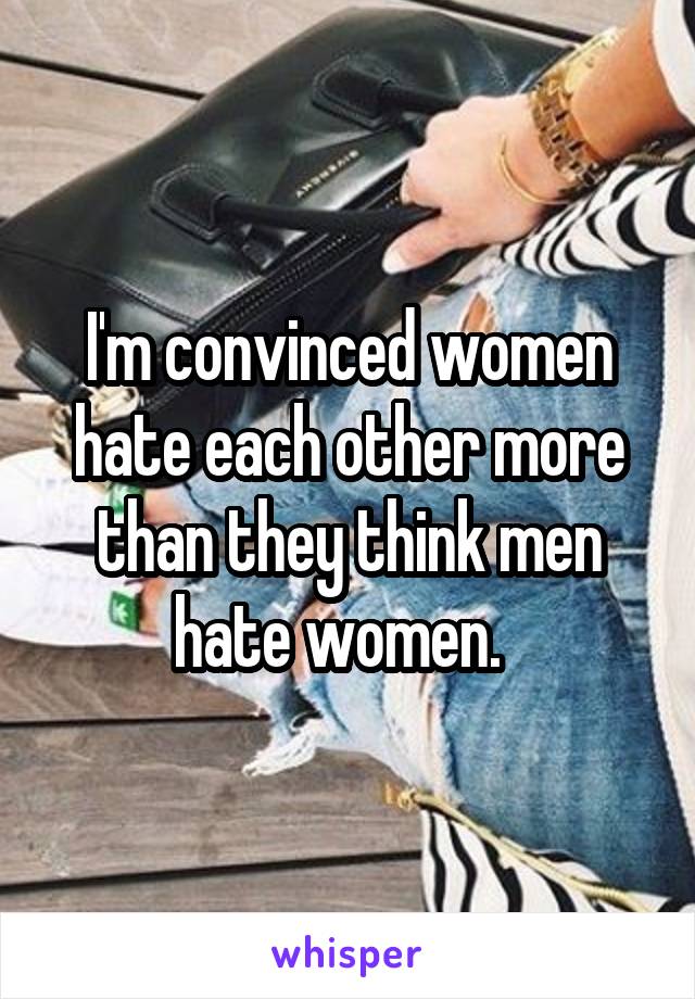 I'm convinced women hate each other more than they think men hate women.  