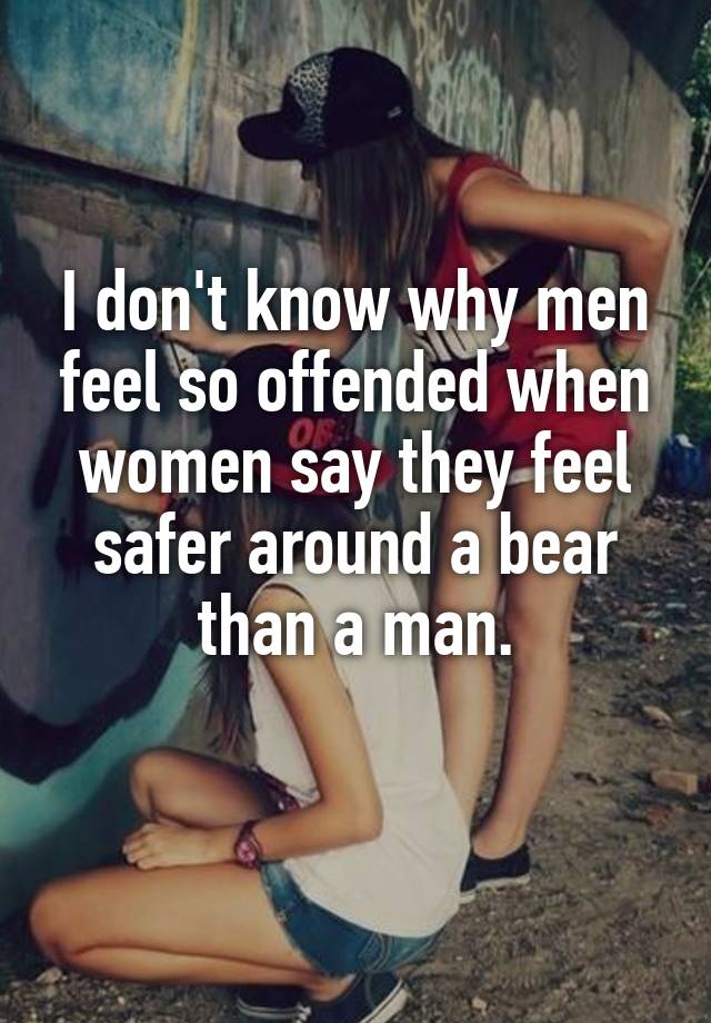 I don't know why men feel so offended when women say they feel safer around a bear than a man.
