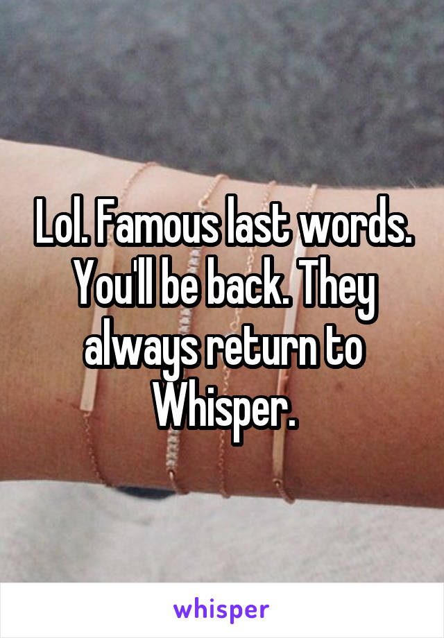 Lol. Famous last words. You'll be back. They always return to Whisper.