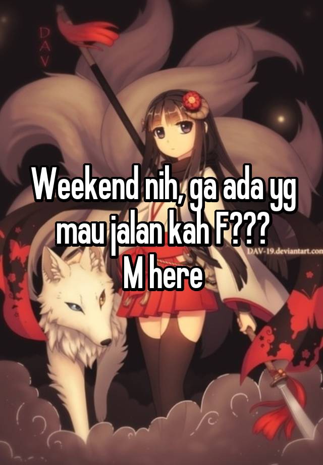 Weekend nih, ga ada yg mau jalan kah F???
M here