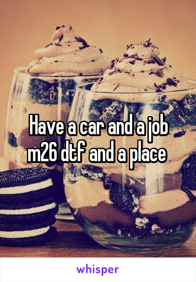 Have a car and a job m26 dtf and a place 