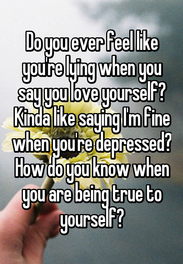 Do you ever feel like you're lying when you say you love yourself? Kinda like saying I'm fine when you're depressed? How do you know when you are being true to yourself?