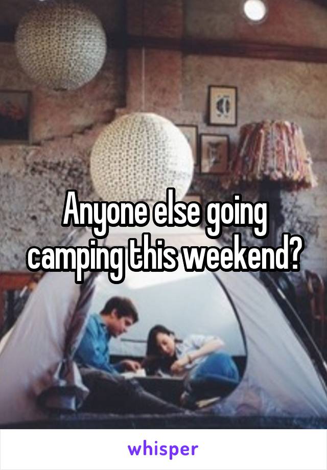 Anyone else going camping this weekend?