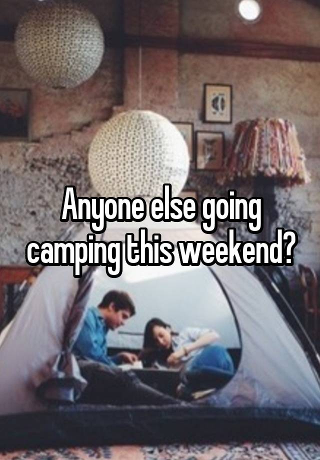 Anyone else going camping this weekend?