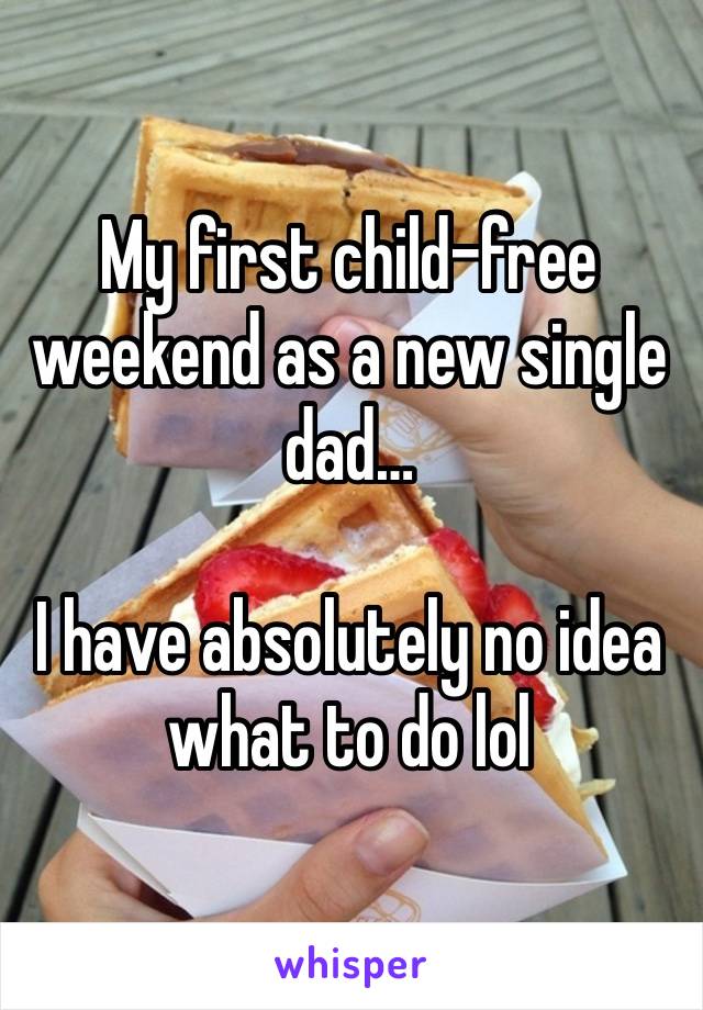 My first child-free weekend as a new single dad…

I have absolutely no idea what to do lol