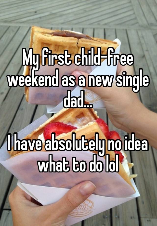 My first child-free weekend as a new single dad…

I have absolutely no idea what to do lol