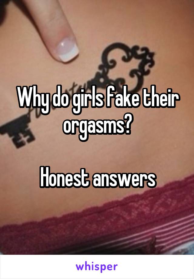 Why do girls fake their orgasms?

Honest answers
