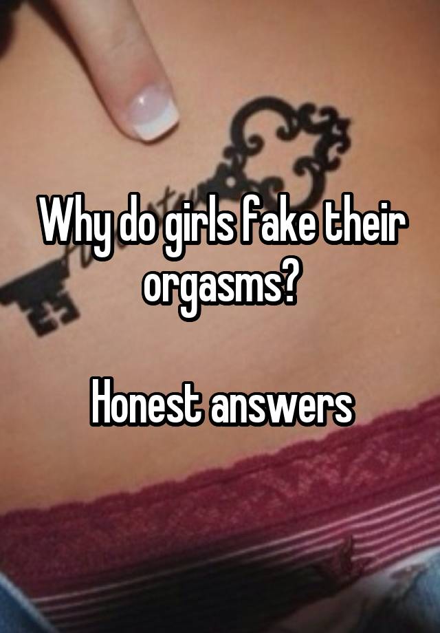 Why do girls fake their orgasms?

Honest answers
