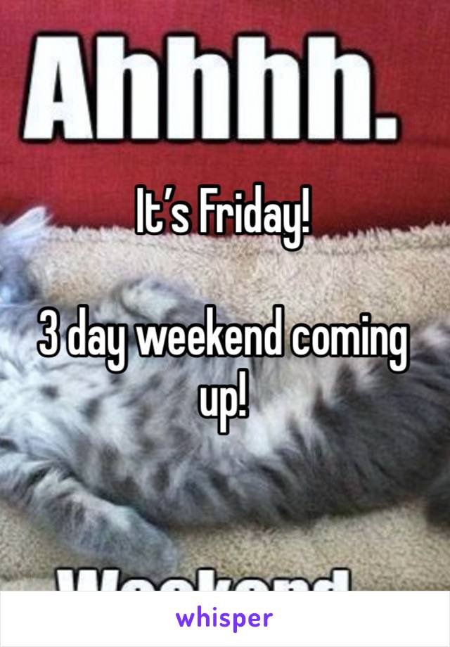 It’s Friday!

3 day weekend coming up!