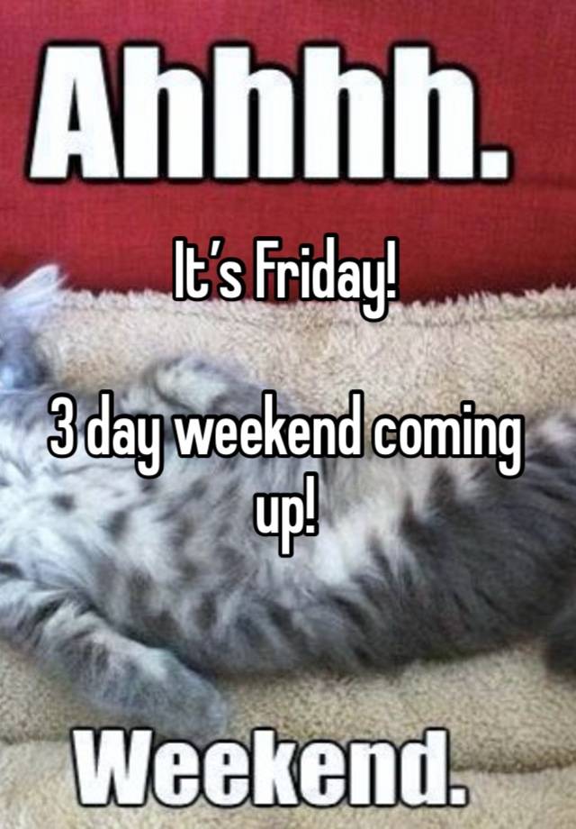 It’s Friday!

3 day weekend coming up!