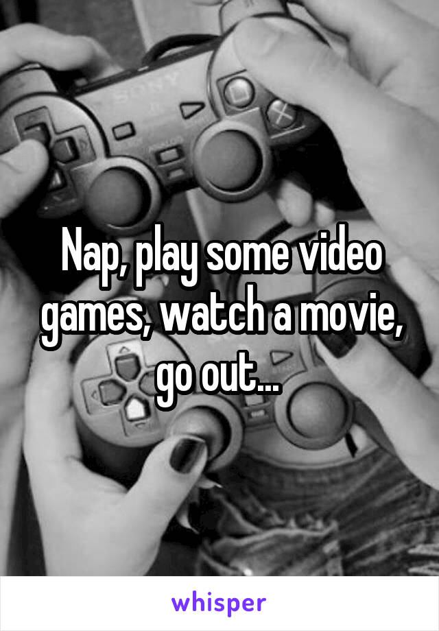 Nap, play some video games, watch a movie, go out... 