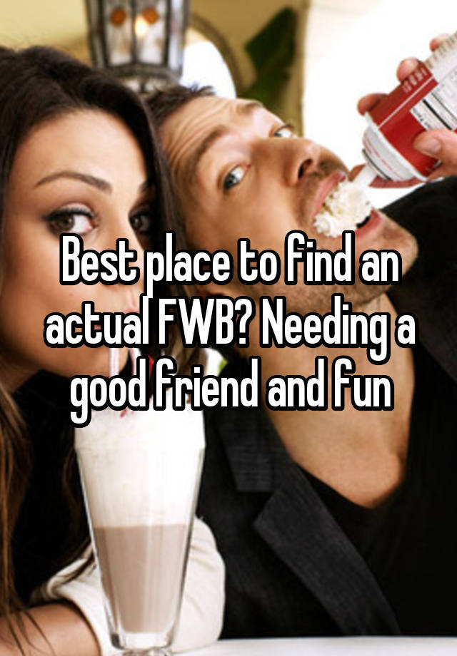 Best place to find an actual FWB? Needing a good friend and fun