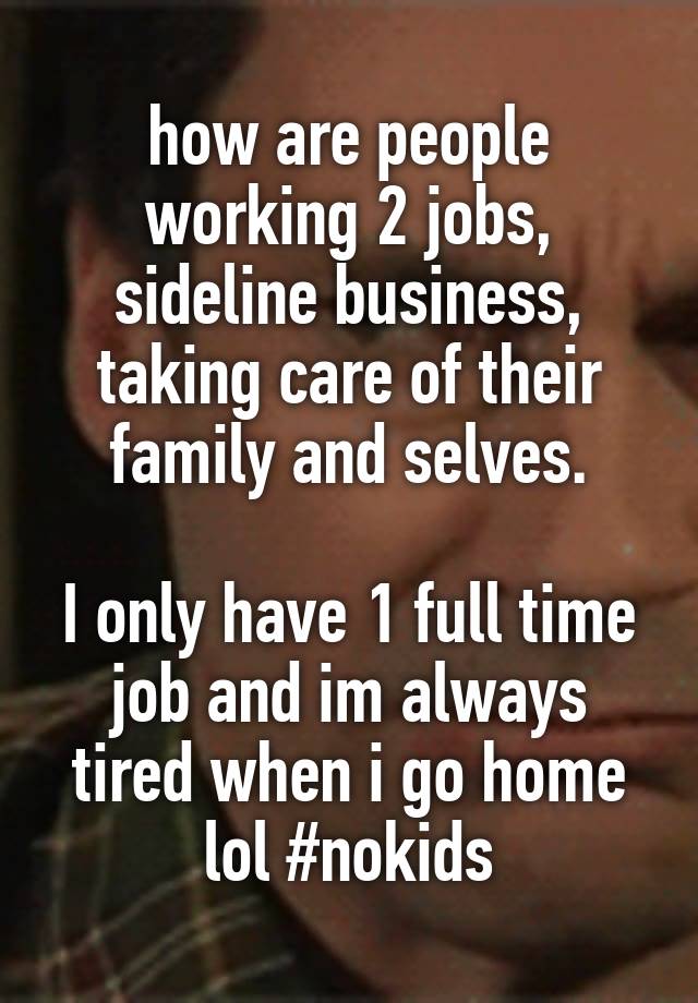 how are people working 2 jobs, sideline business, taking care of their family and selves.

I only have 1 full time job and im always tired when i go home lol #nokids