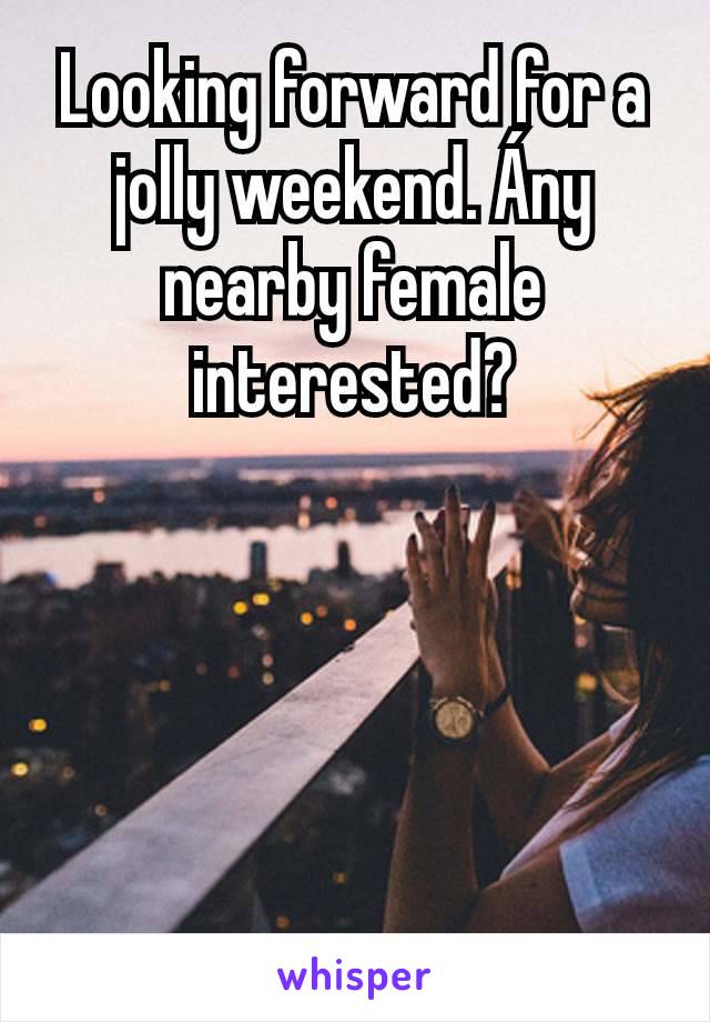 Looking forward for a jolly weekend. Ány nearby female interested?