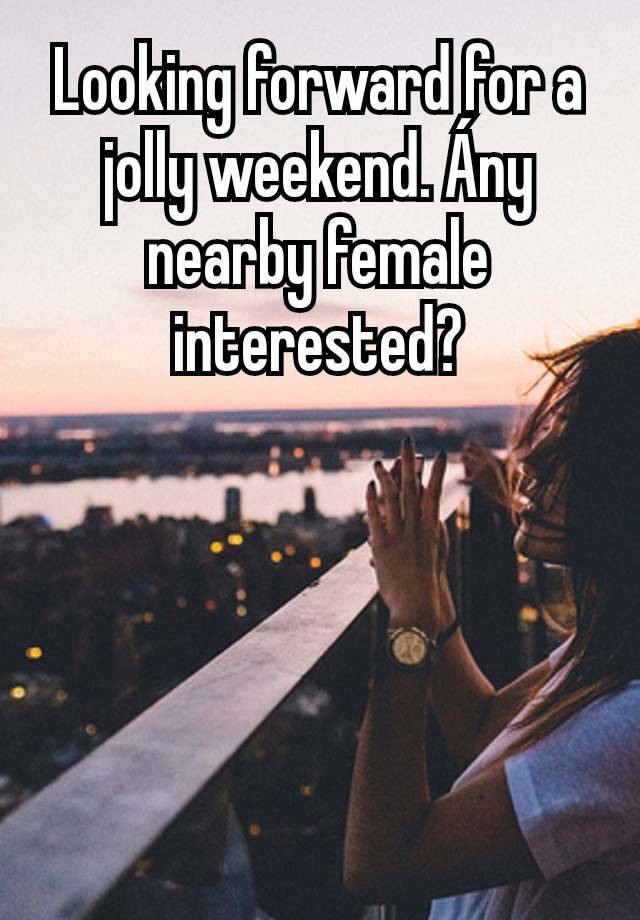 Looking forward for a jolly weekend. Ány nearby female interested?