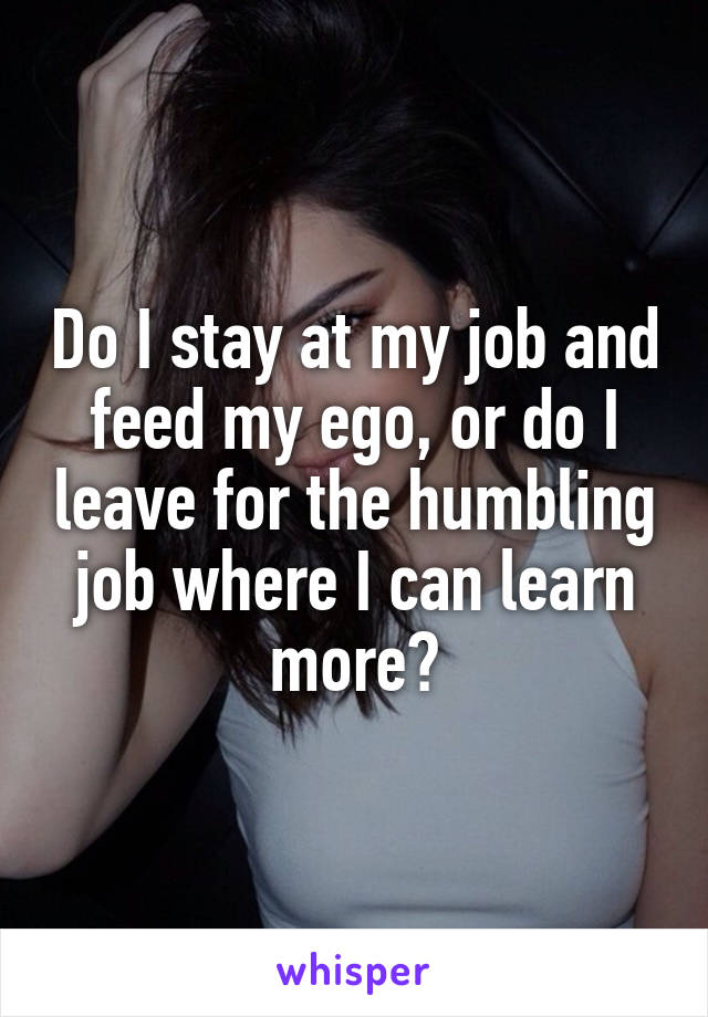 Do I stay at my job and feed my ego, or do I leave for the humbling job where I can learn more?
