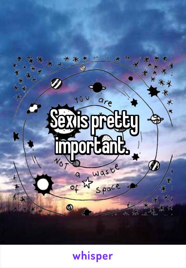 Sex is pretty important. 