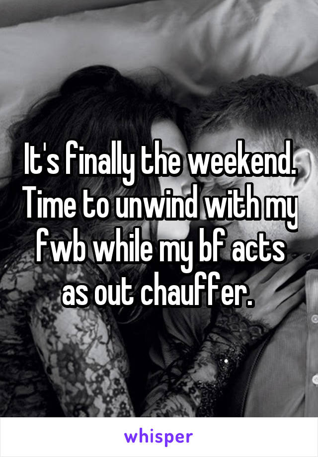 It's finally the weekend. Time to unwind with my fwb while my bf acts as out chauffer. 