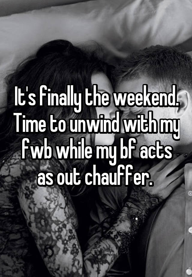 It's finally the weekend. Time to unwind with my fwb while my bf acts as out chauffer. 