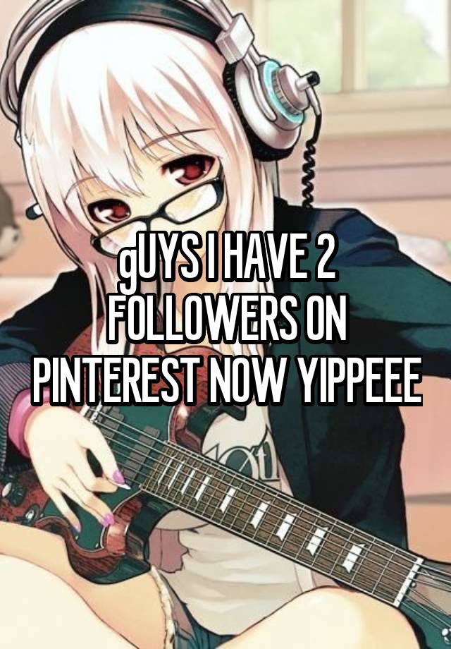 gUYS I HAVE 2 FOLLOWERS ON PINTEREST NOW YIPPEEE