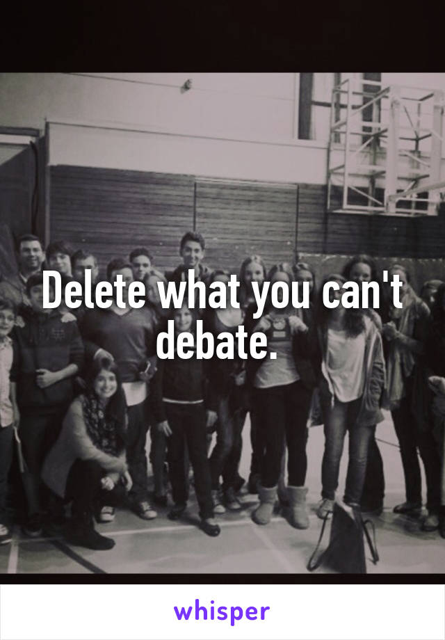 Delete what you can't debate. 