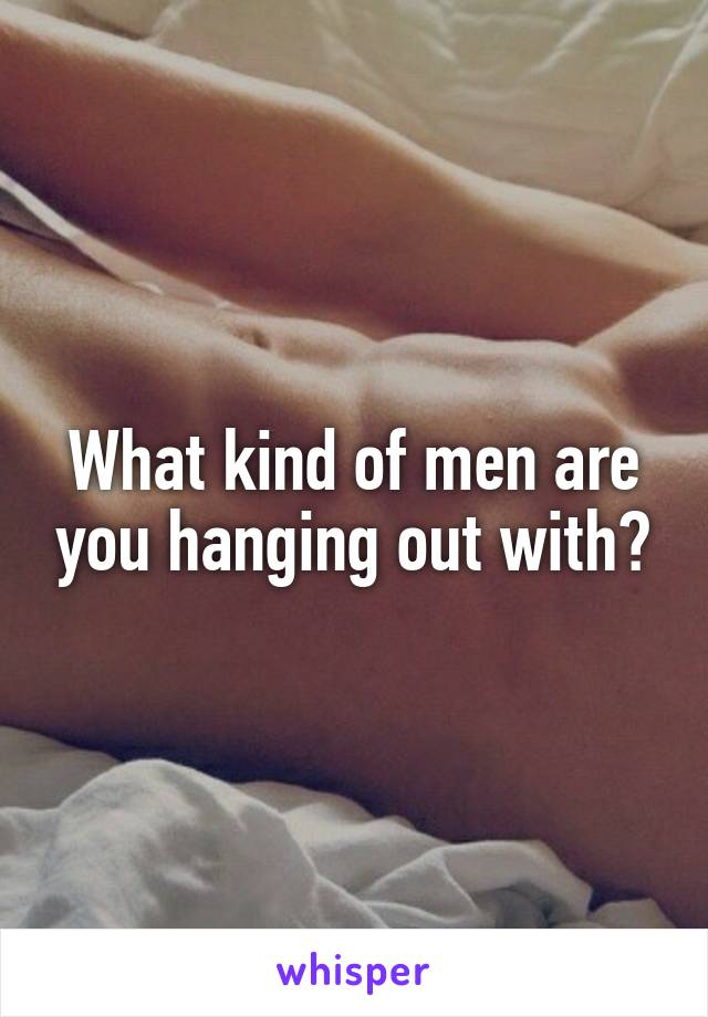 What kind of men are you hanging out with?