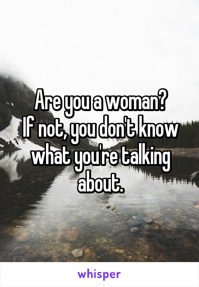 Are you a woman?
If not, you don't know what you're talking about.