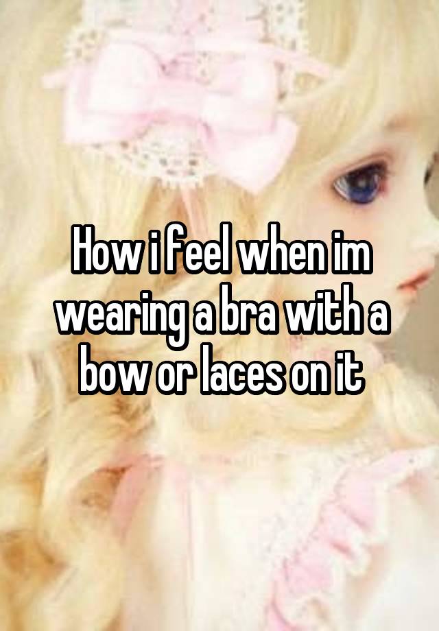 How i feel when im wearing a bra with a bow or laces on it