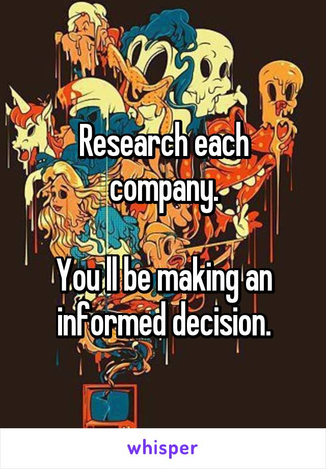 Research each company.

You ll be making an informed decision.