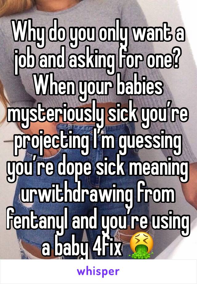 Why do you only want a job and asking for one? When your babies mysteriously sick you’re projecting I’m guessing you’re dope sick meaning urwithdrawing from fentanyl and you’re using a baby 4fix 🤮