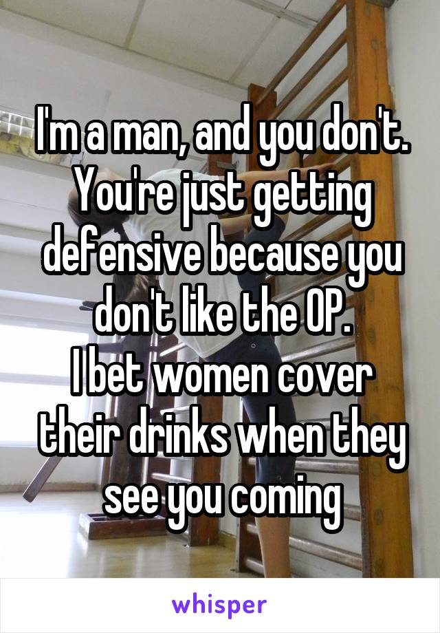 I'm a man, and you don't.
You're just getting defensive because you don't like the OP.
I bet women cover their drinks when they see you coming