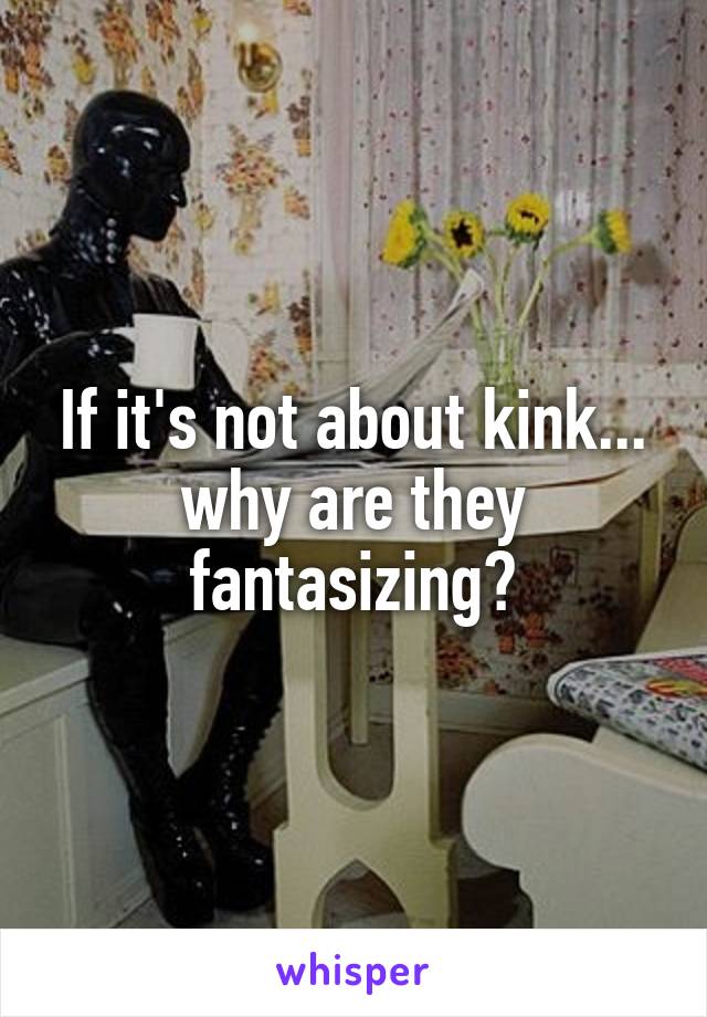 If it's not about kink... why are they fantasizing?