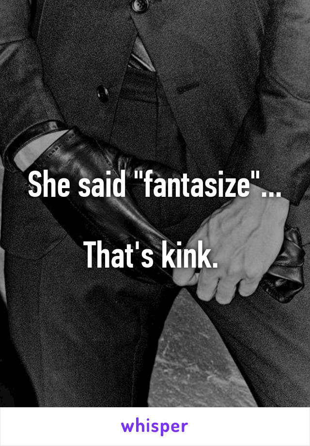 She said "fantasize"...

That's kink. 