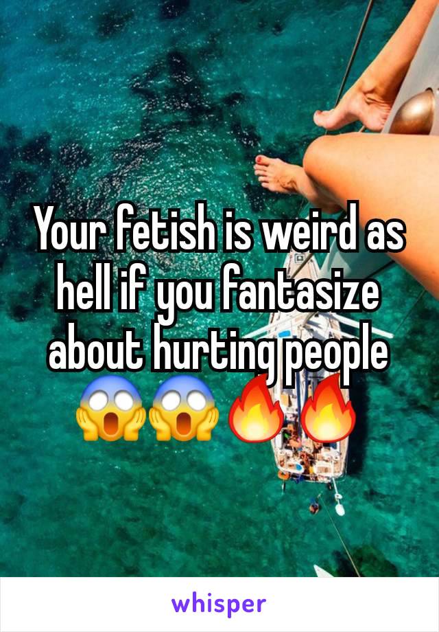 Your fetish is weird as hell if you fantasize about hurting people 😱😱🔥🔥