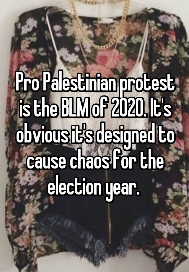 Pro Palestinian protest is the BLM of 2020. It's obvious it's designed to cause chaos for the election year. 