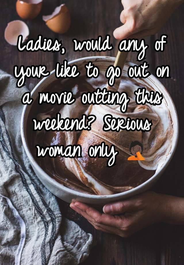 Ladies, would any of your like to go out on a movie outting this weekend? Serious woman only 🤦🏿